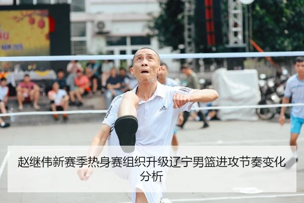 赵继伟新赛季热身赛组织升级辽宁男篮进攻节奏变化分析