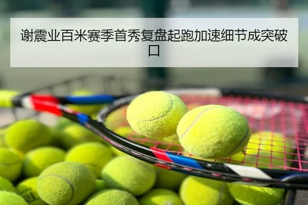 谢震业百米赛季首秀复盘起跑加速细节成突破口