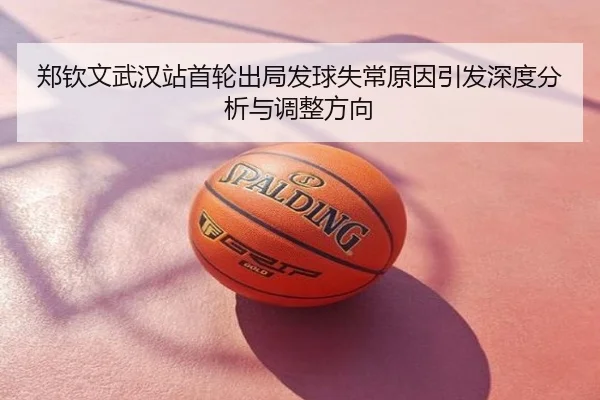 郑钦文武汉站首轮出局发球失常原因引发深度分析与调整方向