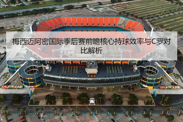 梅西迈阿密国际季后赛前瞻核心持球效率与C罗对比解析